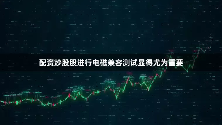配资炒股股进行电磁兼容测试显得尤为重要