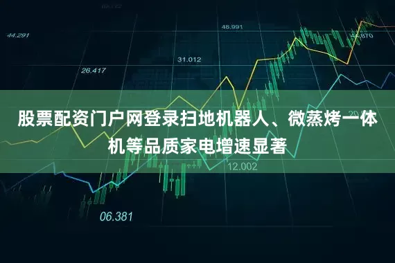 股票配资门户网登录扫地机器人、微蒸烤一体机等品质家电增速显著