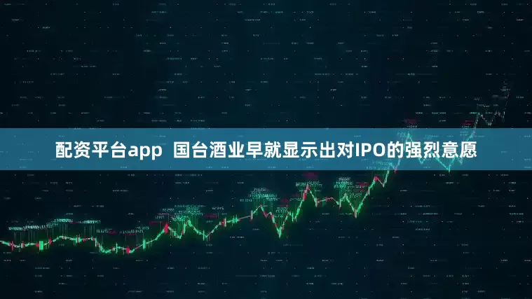 配资平台app  国台酒业早就显示出对IPO的强烈意愿