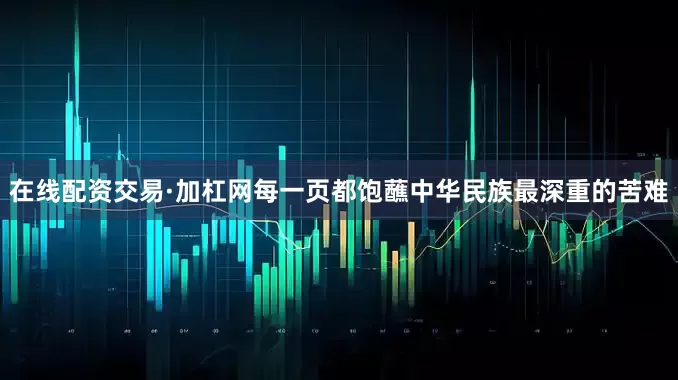 在线配资交易·加杠网每一页都饱蘸中华民族最深重的苦难