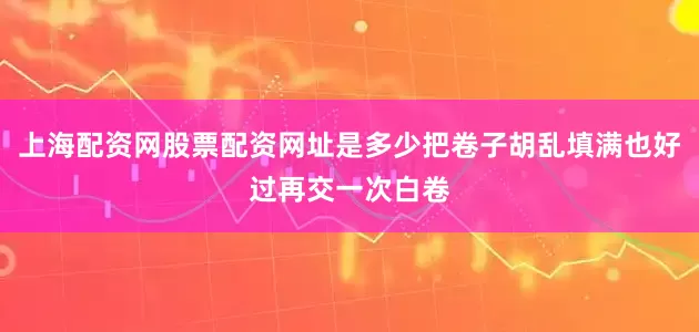 上海配资网股票配资网址是多少把卷子胡乱填满也好过再交一次白卷