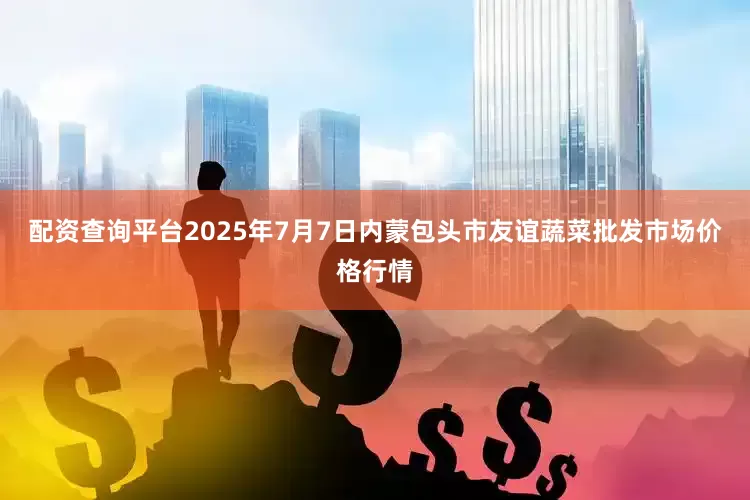 配资查询平台2025年7月7日内蒙包头市友谊蔬菜批发市场价格行情