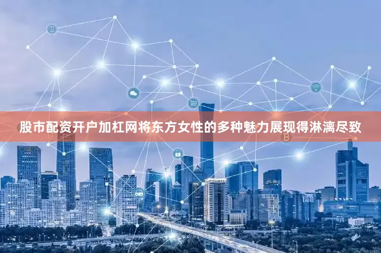 股市配资开户加杠网将东方女性的多种魅力展现得淋漓尽致