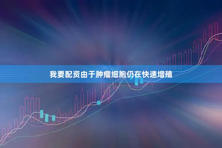 我要配资由于肿瘤细胞仍在快速增殖