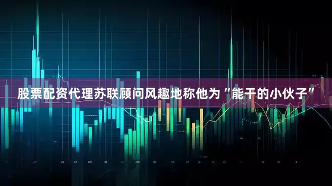 股票配资代理苏联顾问风趣地称他为“能干的小伙子”