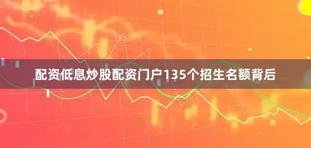 配资低息炒股配资门户135个招生名额背后